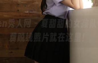 Xiuren秀人网 - 夏甜甜的女孩队伍，免费脱线照片就在这里！
