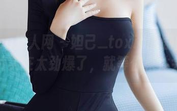 Xiuren秀人网 - 妲己_toxic的剧情免费图片实在太劲爆了，就等你来体会！