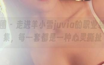 微密圈 - 走进羊小雪juvia的职业装写真集，每一套都是一种心灵撕扯